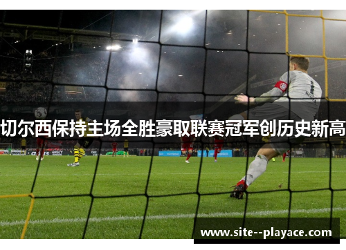 切尔西保持主场全胜豪取联赛冠军创历史新高