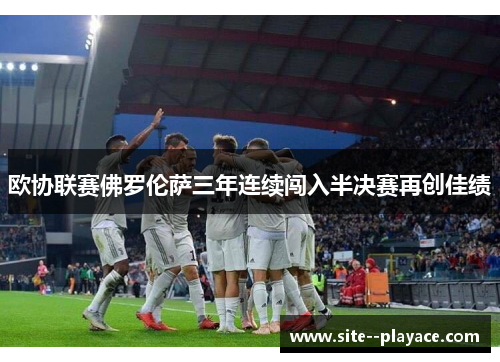 欧协联赛佛罗伦萨三年连续闯入半决赛再创佳绩