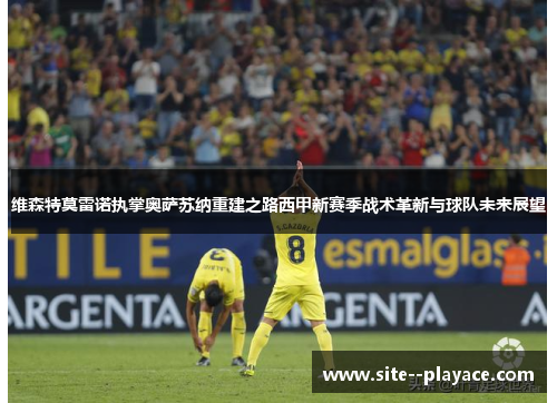维森特莫雷诺执掌奥萨苏纳重建之路西甲新赛季战术革新与球队未来展望