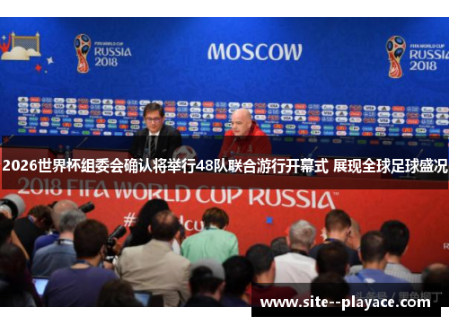 2026世界杯组委会确认将举行48队联合游行开幕式 展现全球足球盛况