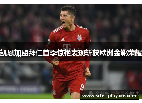 凯恩加盟拜仁首季惊艳表现斩获欧洲金靴荣耀